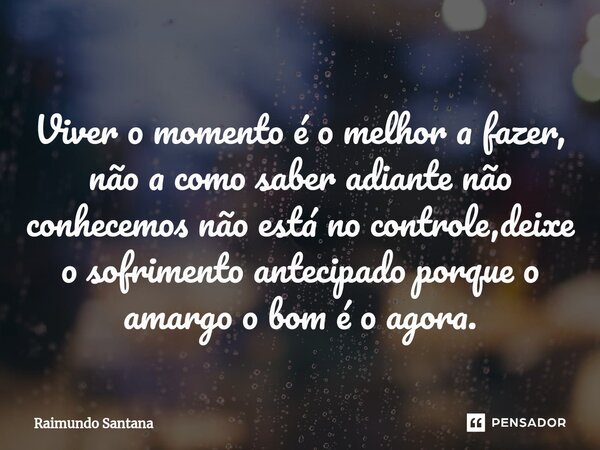 ⁠Viver o momento é o melhor a fazer, não a como saber adiante não conhecemos não está no controle,deixe o sofrimento antecipado porque o amargo o bom é o agora.... Frase de Raimundo Santana.