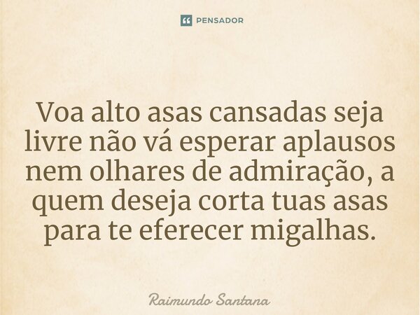 ⁠Voa alto asas cansadas seja livre não vá esperar aplausos nem olhares de admiração, a quem deseja corta tuas asas para te eferecer migalhas.... Frase de Raimundo Santana.