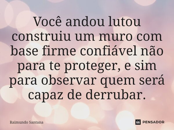 ⁠Você andou lutou construiu um muro com base firme confiável não para te proteger, e sim para observar quem será capaz de derrubar.... Frase de Raimundo Santana.