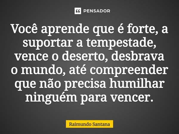 ⁠⁠Você aprende que é forte, a suportar a tempestade, vence o deserto, desbrava o mundo, até compreender que não precisa humilhar ninguém para vencer.... Frase de Raimundo Santana.