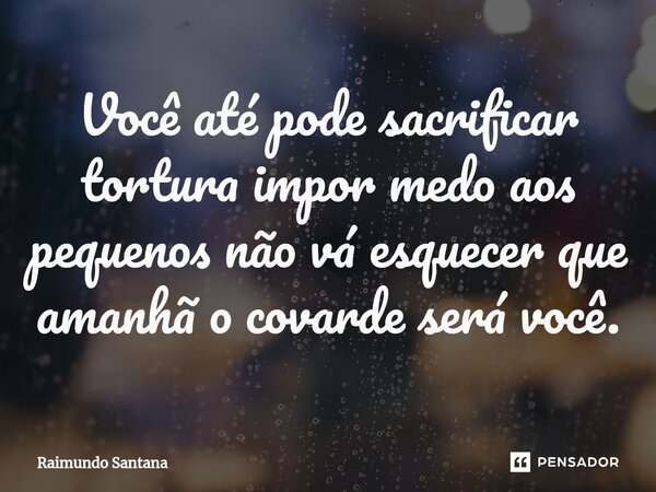 ⁠Você até pode sacrificar tortura impor medo aos pequenos não vá esquecer que amanhã o covarde será você.... Frase de Raimundo Santana.