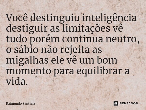 ⁠Você destinguiu inteligência destiguir as limitações vê tudo porém continua neutro, o sábio não rejeita as migalhas ele vê um bom momento para equilibrar a vid... Frase de Raimundo Santana.