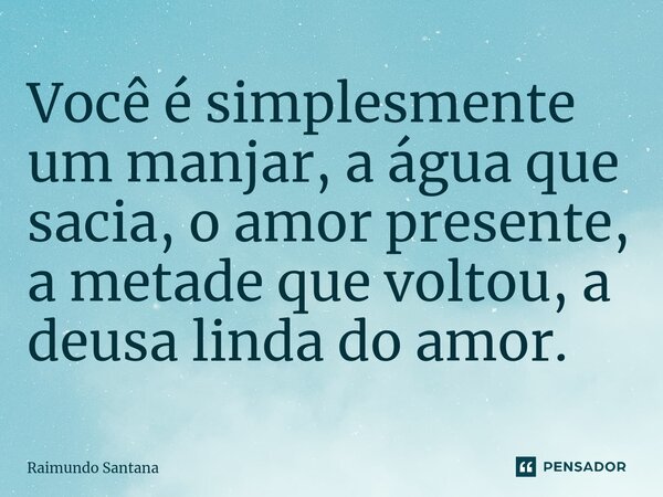⁠Você é simplesmente um manjar, a água que sacia, o amor presente, a metade que voltou, a deusa linda do amor.... Frase de Raimundo Santana.