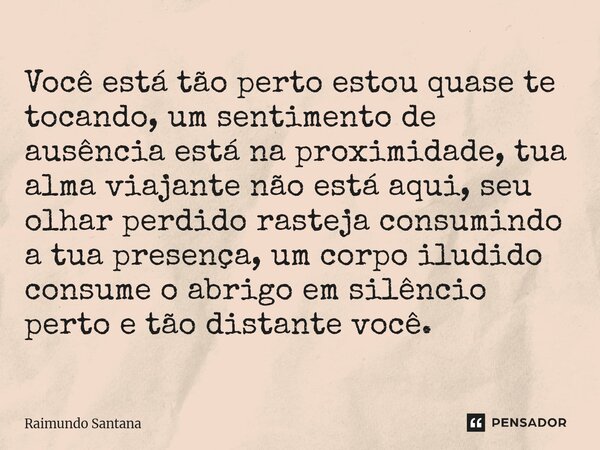 Você está tão perto estou quase te tocando, um sentimento de ausência está na proximidade, tua alma viajante não está aqui, seu olhar perdido rasteja consumind... Frase de Raimundo Santana.