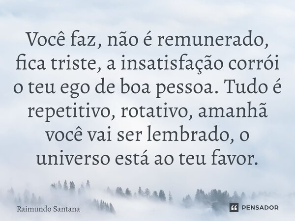 ⁠Você faz, não é remunerado, fica triste, a insatisfação corrói o teu ego de boa pessoa. Tudo é repetitivo, rotativo, amanhã você vai ser lembrado, o universo e... Frase de Raimundo Santana.