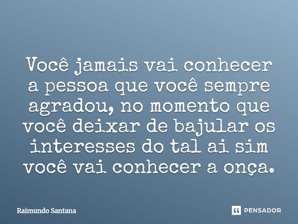 ⁠Você jamais vai conhecer a pessoa que você sempre agradou, no momento que você deixar de bajular os interesses do tal ai sim você vai conhecer a onça.... Frase de Raimundo Santana.