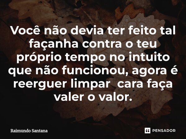 ⁠Você não devia ter feito tal façanha contra o teu próprio tempo no intuito que não funcionou, agora é reerguer limpar cara faça valer o valor.... Frase de Raimundo Santana.