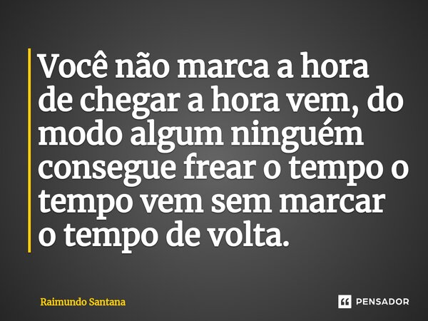 ⁠Você não marca a hora de chegar a hora vem, do modo algum ninguém consegue frear o tempo o tempo vem sem marcar o tempo de volta.... Frase de Raimundo Santana.