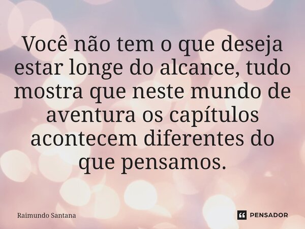 ⁠Você não tem o que deseja estar longe do alcance, tudo mostra que neste mundo de aventura os capítulos acontecem diferentes do que pensamos.... Frase de Raimundo Santana.