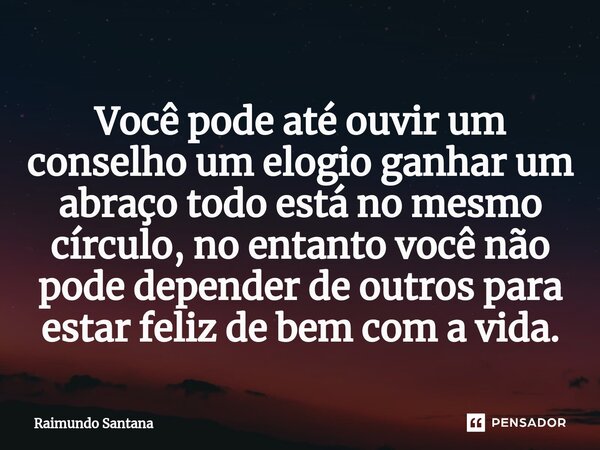 ⁠Você pode até ouvir um conselho um elogio ganhar um abraço todo está no mesmo círculo, no entanto você não pode depender de outros para estar feliz de bem com ... Frase de Raimundo Santana.