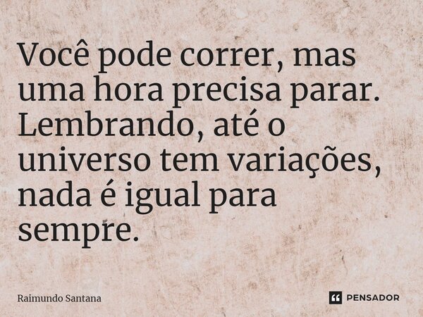 ⁠Você pode correr, mas uma hora precisa parar. Lembrando, até o universo tem variações, nada é igual para sempre.... Frase de Raimundo Santana.