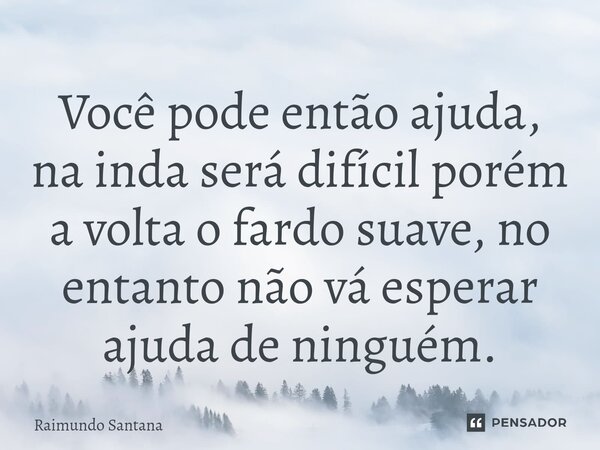⁠Você pode então ajuda, na inda será difícil porém a volta o fardo suave, no entanto não vá esperar ajuda de ninguém.... Frase de Raimundo Santana.