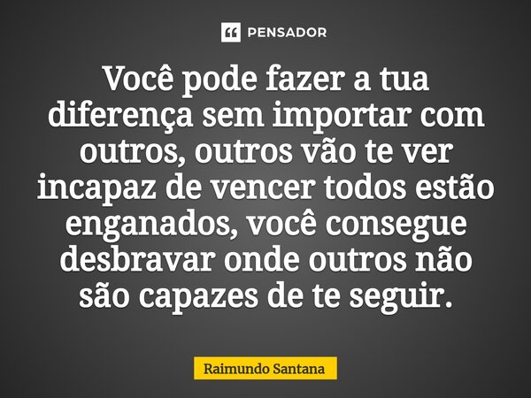 ⁠Você pode fazer a tua diferença sem importar com outros, outros vão te ver incapaz de vencer todos estão enganados, você consegue desbravar onde outros não são... Frase de Raimundo Santana.
