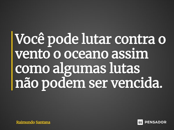 ⁠Você pode lutar contra o vento o oceano assim como algumas lutas não podem ser vencida.... Frase de Raimundo Santana.