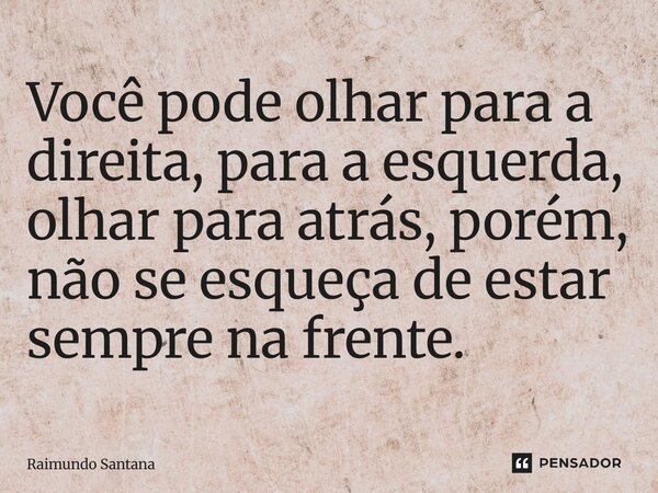 ⁠Você pode olhar para a direita, para a esquerda, olhar para atrás, porém, não se esqueça de estar sempre na frente.... Frase de Raimundo Santana.