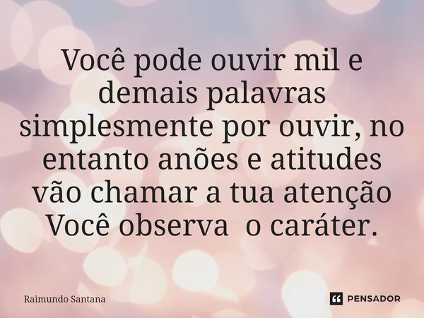 ⁠Você pode ouvir mil e demais palavras simplesmente por ouvir, no entanto anões e atitudes vão chamar a tua atenção Você observa o caráter.... Frase de Raimundo Santana.