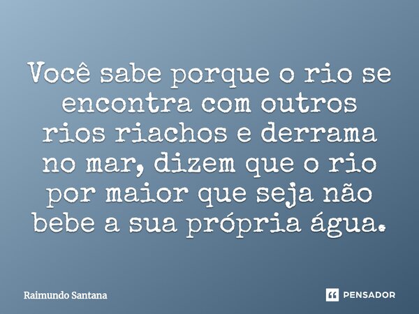 ⁠Você sabe porque o rio se encontra com outros rios riachos e derrama no mar, dizem que o rio por maior que seja não bebe a sua própria água.... Frase de Raimundo Santana.