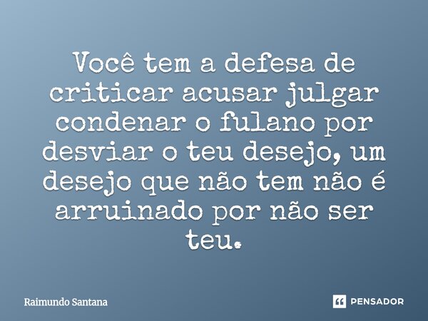 ⁠Você tem a defesa de criticar acusar julgar condenar o fulano por desviar o teu desejo, um desejo que não tem não é arruinado por não ser teu.... Frase de Raimundo Santana.