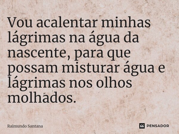 ⁠Vou acalentar minhas lágrimas na água da nascente, para que possam misturar água e lágrimas nos olhos molhados.... Frase de Raimundo Santana.