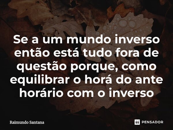 ⁠Se a um mundo inverso então está tudo fora de questão porque, como equilibrar o horá do ante horário com o inverso... Frase de RAIMUNDO.