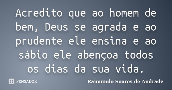 Acredito que ao homem de bem, Deus se agrada e ao prudente ele ensina e ao sábio ele abençoa todos os dias da sua vida.... Frase de Raimundo Soares de Andrade.