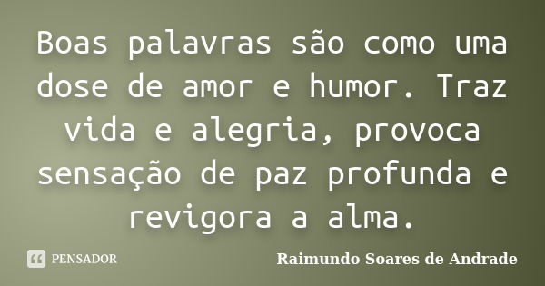 Boas palavras são como uma dose de amor e humor. Traz vida e alegria, provoca sensação de paz profunda e revigora a alma.... Frase de Raimundo Soares de Andrade.