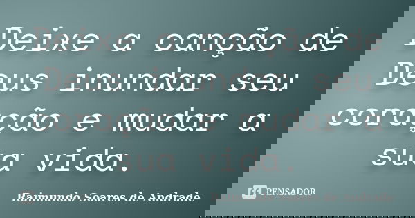 Deixe a canção de Deus inundar seu coração e mudar a sua vida.... Frase de Raimundo Soares de Andrade.