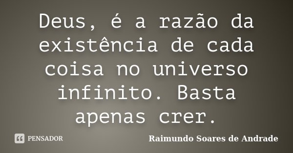 Deus, é a razão da existência de cada coisa no universo infinito. Basta apenas crer.... Frase de Raimundo Soares de Andrade.