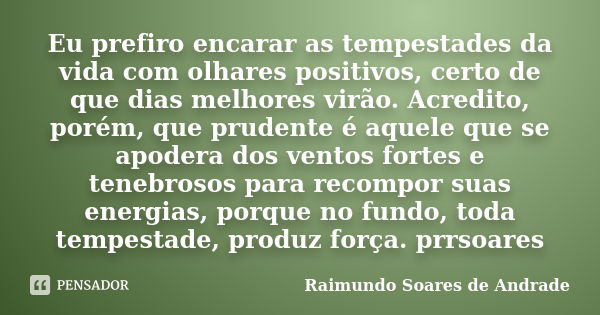 Eu prefiro encarar as tempestades da vida com olhares positivos, certo de que dias melhores virão. Acredito, porém, que prudente é aquele que se apodera dos ven... Frase de Raimundo Soares de Andrade.