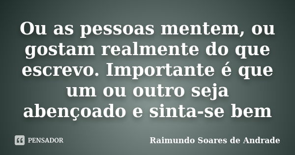 Ou as pessoas mentem, ou gostam realmente do que escrevo. Importante é que um ou outro seja abençoado e sinta-se bem... Frase de Raimundo Soares de Andrade.