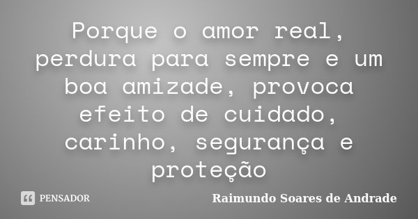 Porque o amor real, perdura para sempre e um boa amizade, provoca efeito de cuidado, carinho, segurança e proteção... Frase de Raimundo Soares de Andrade.