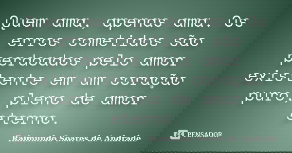 Quem ama, apenas ama. Os erros cometidos são perdoados pelo amor existente em um coração puro, pleno de amor eterno.... Frase de Raimundo Soares de Andrade.