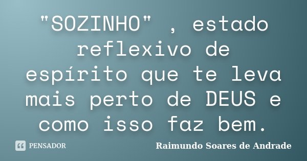"SOZINHO" , estado reflexivo de espírito que te leva mais perto de DEUS e como isso faz bem.... Frase de Raimundo Soares de Andrade.