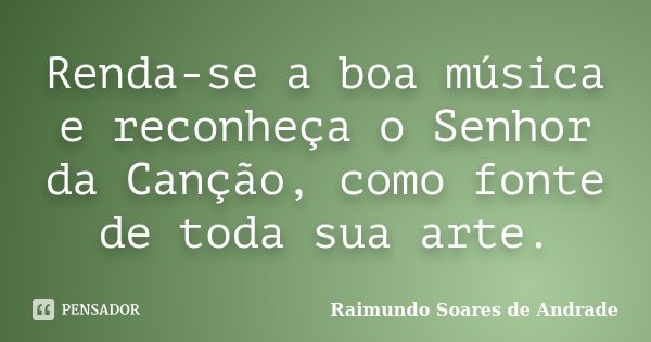 Renda-se a boa música e reconheça o Senhor da Canção, como fonte de toda sua arte.... Frase de Raimundo Soares de Andrade.