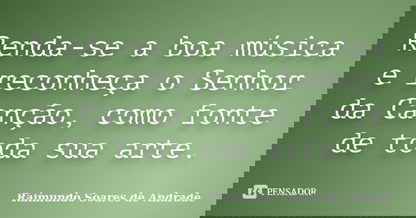 Renda-se a boa música e reconheça o Senhor da Canção, como fonte de toda sua arte.... Frase de Raimundo Soares de Andrade.