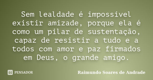 Sem lealdade é impossível existir amizade, porque ela é como um pilar de sustentação, capaz de resistir a tudo e a todos com amor e paz firmados em Deus, o gran... Frase de Raimundo Soares de Andrade.