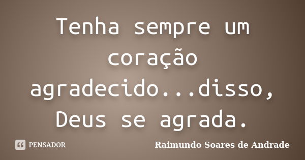 Tenha sempre um coração agradecido...disso, Deus se agrada.... Frase de Raimundo Soares de Andrade.