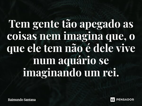 ⁠Tem gente tão apegado as coisas nem imagina que, o que ele tem não é dele vive num aquário se imaginando um rei.... Frase de RAIMUNDO.