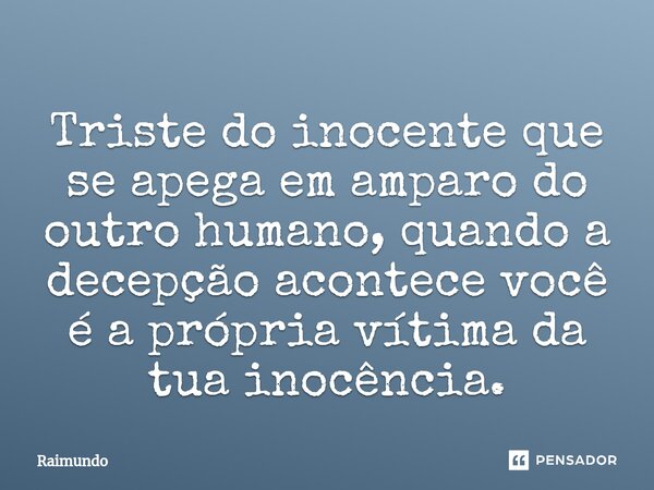 ⁠Triste do inocente que se apega em amparo do outro humano, quando a decepção acontece você é a própria vítima da tua inocência.... Frase de RAIMUNDO.