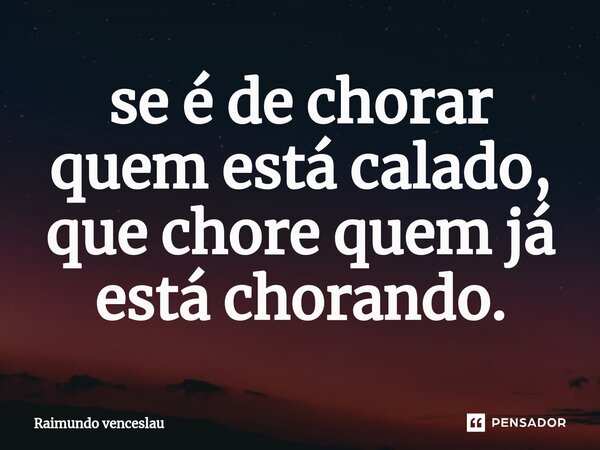 ⁠se é de chorar quem está calado, que chore quem já está chorando.... Frase de Raimundo Venceslau.