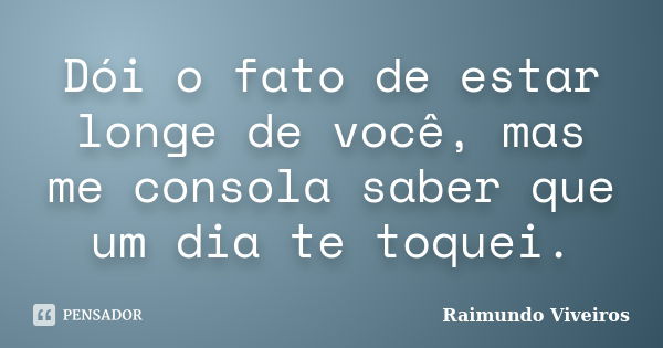 Dói o fato de estar longe de você, mas me consola saber que um dia te toquei.... Frase de Raimundo Viveiros.