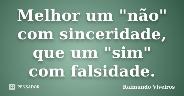 Melhor um "não" com sinceridade, que um "sim" com falsidade.... Frase de Raimundo Viveiros.