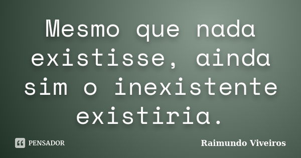 Mesmo que nada existisse, ainda sim o inexistente existiria.... Frase de Raimundo Viveiros.