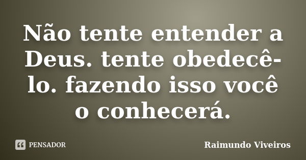 Não tente entender a Deus. tente obedecê-lo. fazendo isso você o conhecerá.... Frase de Raimundo Viveiros.