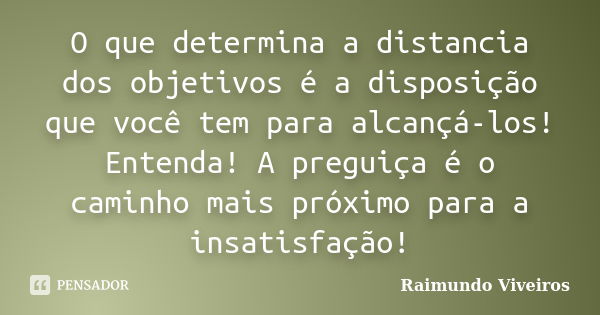 O que determina a distancia dos objetivos é a disposição que você tem para alcançá-los! Entenda! A preguiça é o caminho mais próximo para a insatisfação!... Frase de Raimundo viveiros.