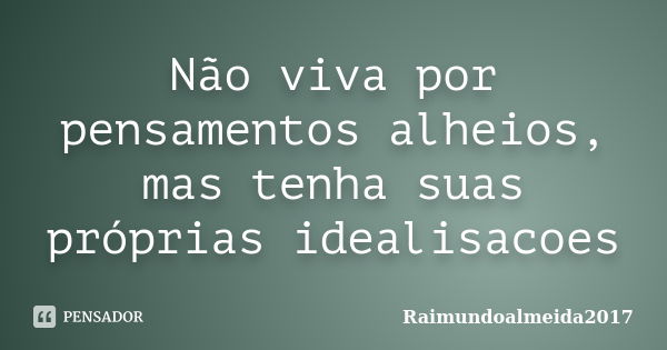 Não viva por pensamentos alheios, mas tenha suas próprias idealisacoes... Frase de Raimundoalmeida2017.