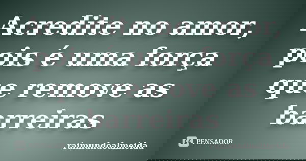 Acredite no amor, pois é uma força que remove as barreiras... Frase de Raimundoalmeida.