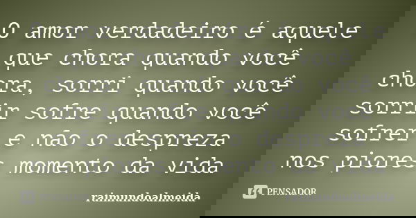 O amor verdadeiro é aquele que chora quando você chora, sorri quando você sorrir sofre quando você sofrer e não o despreza nos piores momento da vida... Frase de Raimundoalmeida.
