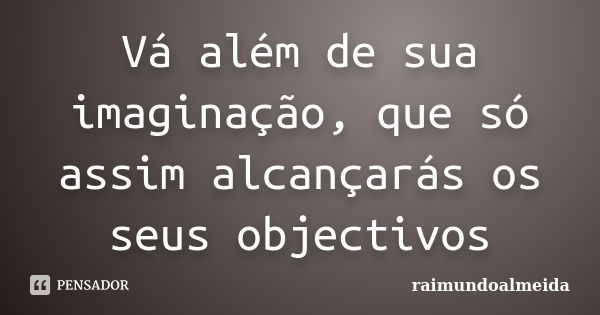 Vá além de sua imaginação, que só assim alcançarás os seus objectivos... Frase de Raimundoalmeida.