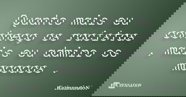 Quanto mais eu conheço os racistas , mais eu admiro os macacos .... Frase de RaimundoN.
